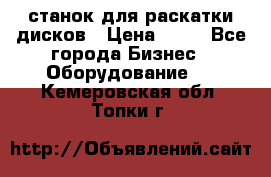 станок для раскатки дисков › Цена ­ 75 - Все города Бизнес » Оборудование   . Кемеровская обл.,Топки г.